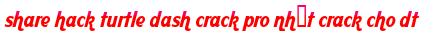 share hack turtle dash crack pro nhất crack cho dt moi